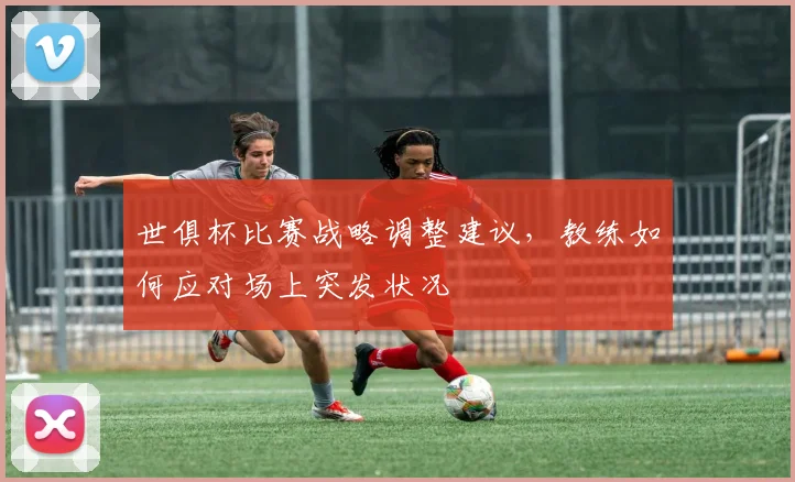 世俱杯比赛战略调整建议，教练如何应对场上突发状况