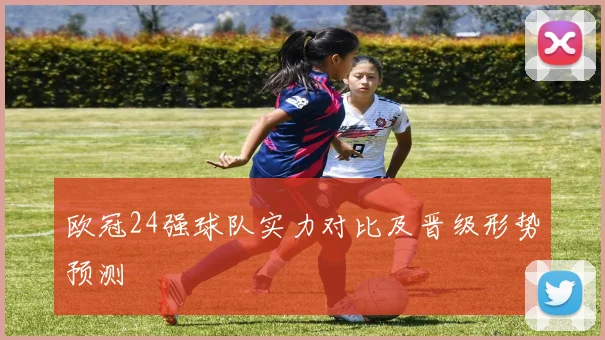 欧冠24强球队实力对比及晋级形势预测