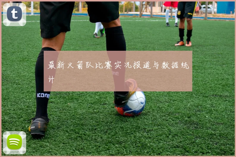 最新火箭队比赛实况报道与数据统计