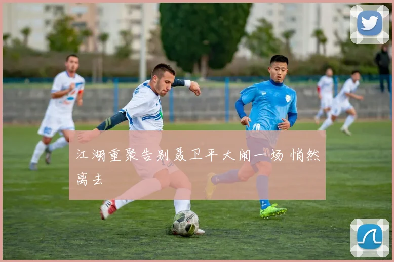 江湖重聚告别聂卫平大闹一场 悄然离去