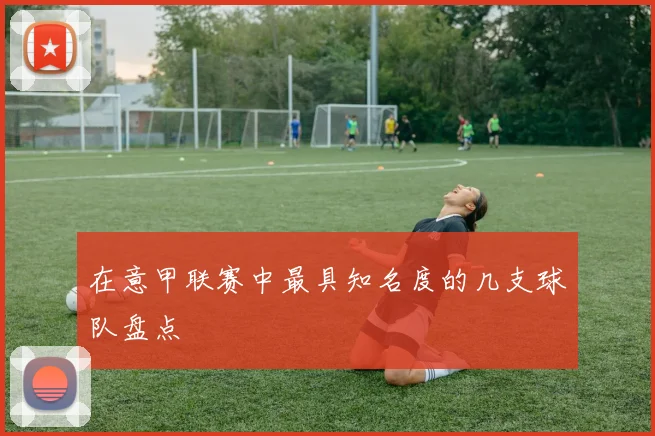 在意甲联赛中最具知名度的几支球队盘点