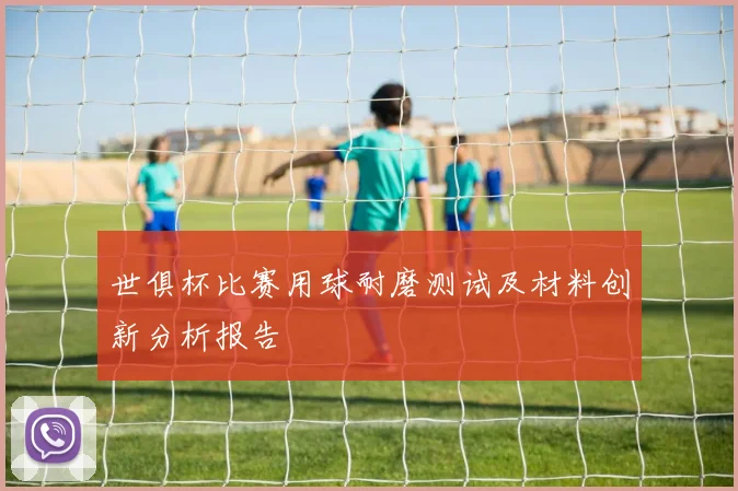 世俱杯比赛用球耐磨测试及材料创新分析报告