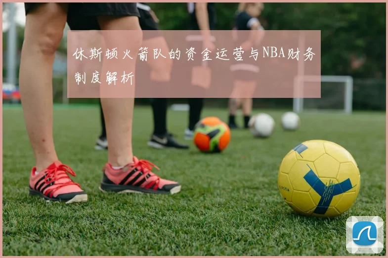 休斯顿火箭队的资金运营与NBA财务制度解析