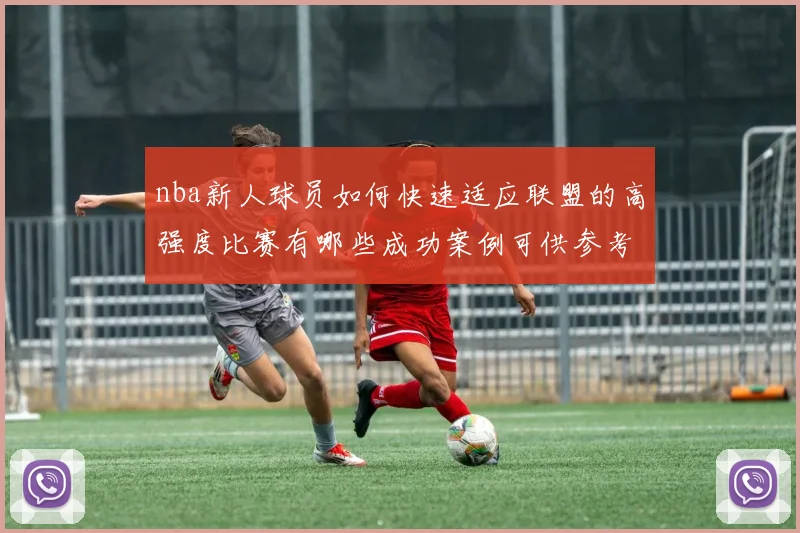 nba新人球员如何快速适应联盟的高强度比赛有哪些成功案例可供参考