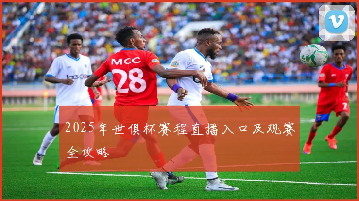 2025年世俱杯赛程直播入口及观赛全攻略