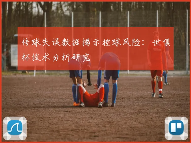 传球失误数据揭示控球风险:世俱杯技术分析研究