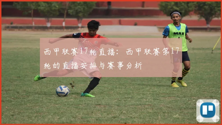西甲联赛17轮直播：西甲联赛第17轮的直播安排与赛事分析