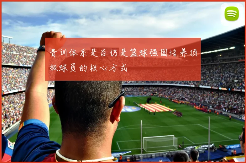 青训体系是否仍是篮球强国培养顶级球员的核心方式