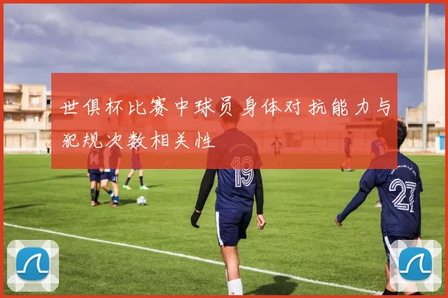 世俱杯比赛中球员身体对抗能力与犯规次数相关性