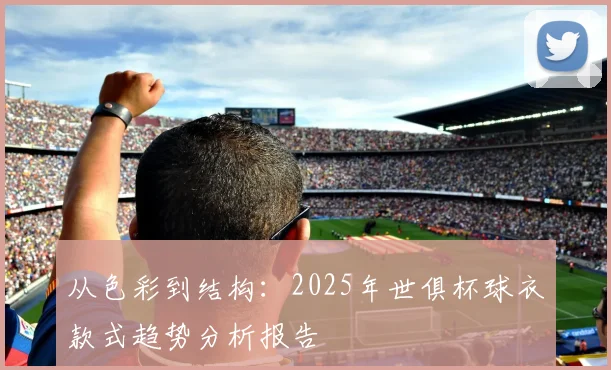 从色彩到结构：2025年世俱杯球衣款式趋势分析报告